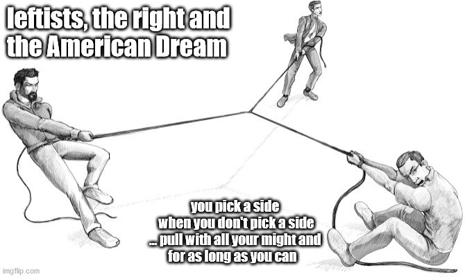 leftists, the right and the American Dream | leftists, the right and 
the American Dream; you pick a side 
   when you don't pick a side
   ... pull with all your might and 
for as long as you can | image tagged in you pick a side when you don't pick a side | made w/ Imgflip meme maker