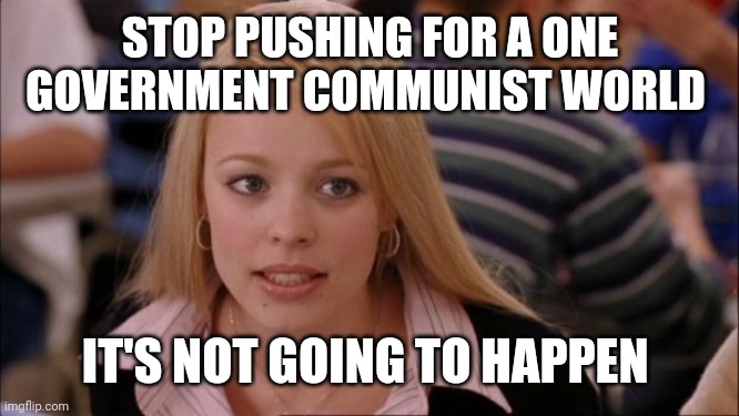 Politics and stuff | STOP PUSHING FOR A ONE GOVERNMENT COMMUNIST WORLD; IT'S NOT GOING TO HAPPEN | image tagged in memes,its not going to happen | made w/ Imgflip meme maker