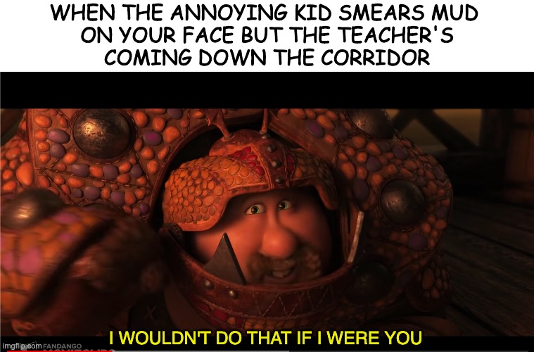 WHEN THE ANNOYING KID SMEARS MUD 
ON YOUR FACE BUT THE TEACHER'S
COMING DOWN THE CORRIDOR; I WOULDN'T DO THAT IF I WERE YOU | image tagged in httyd | made w/ Imgflip meme maker