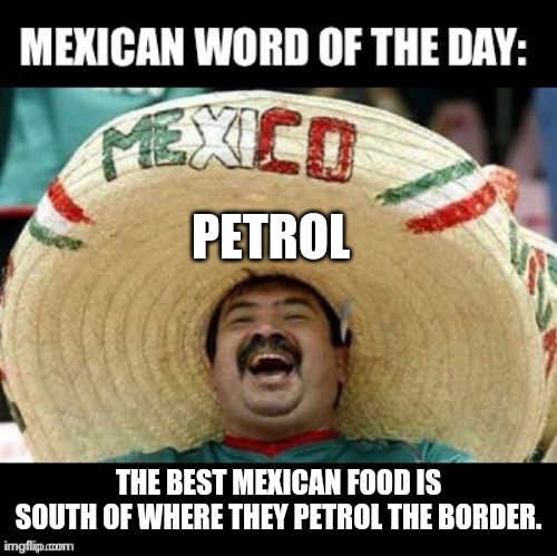 Mexican Word of the Day (LARGE) | PETROL THE BEST MEXICAN FOOD IS SOUTH OF WHERE THEY PETROL THE BORDER. | image tagged in mexican word of the day large | made w/ Imgflip meme maker