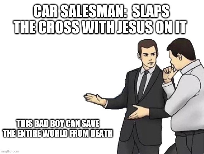 Car Salesman Slaps Hood Meme | CAR SALESMAN:  SLAPS THE CROSS WITH JESUS ON IT THIS BAD BOY CAN SAVE THE ENTIRE WORLD FROM DEATH | image tagged in memes,car salesman slaps hood | made w/ Imgflip meme maker