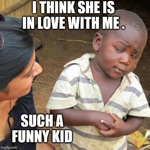 Third World Skeptical Kid | I THINK SHE IS IN LOVE WITH ME . SUCH A FUNNY KID | image tagged in memes,third world skeptical kid | made w/ Imgflip meme maker