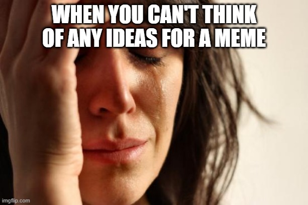 First World Problems | WHEN YOU CAN'T THINK OF ANY IDEAS FOR A MEME | image tagged in memes,first world problems | made w/ Imgflip meme maker