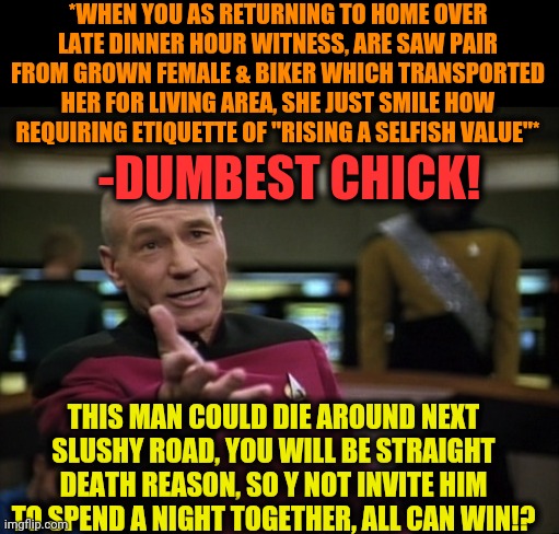 -So small amount of days, destined for change a world. | *WHEN YOU AS RETURNING TO HOME OVER LATE DINNER HOUR WITNESS, ARE SAW PAIR FROM GROWN FEMALE & BIKER WHICH TRANSPORTED HER FOR LIVING AREA, SHE JUST SMILE HOW REQUIRING ETIQUETTE OF "RISING A SELFISH VALUE"*; -DUMBEST CHICK! THIS MAN COULD DIE AROUND NEXT SLUSHY ROAD, YOU WILL BE STRAIGHT DEATH REASON, SO Y NOT INVITE HIM TO SPEND A NIGHT TOGETHER, ALL CAN WIN!? | image tagged in pickard wtf,relationship advice,why not both,motorbike,life and death,invited | made w/ Imgflip meme maker