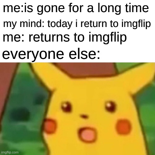long time bois and gorls | me:is gone for a long time; my mind: today i return to imgflip; me: returns to imgflip; everyone else: | image tagged in memes,surprised pikachu | made w/ Imgflip meme maker