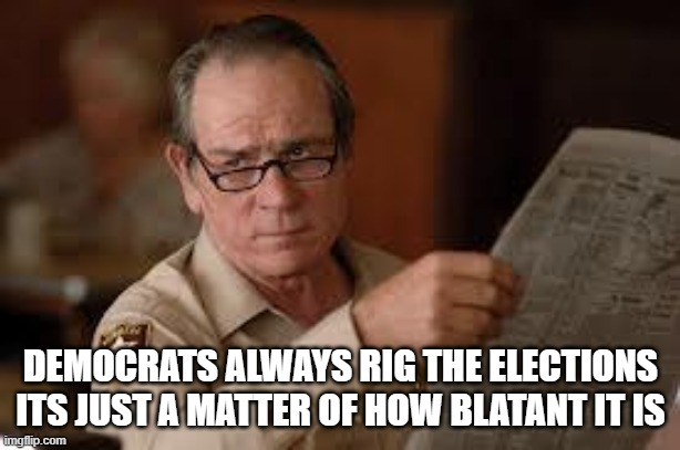 no country for old men tommy lee jones | DEMOCRATS ALWAYS RIG THE ELECTIONS ITS JUST A MATTER OF HOW BLATANT IT IS | image tagged in no country for old men tommy lee jones | made w/ Imgflip meme maker