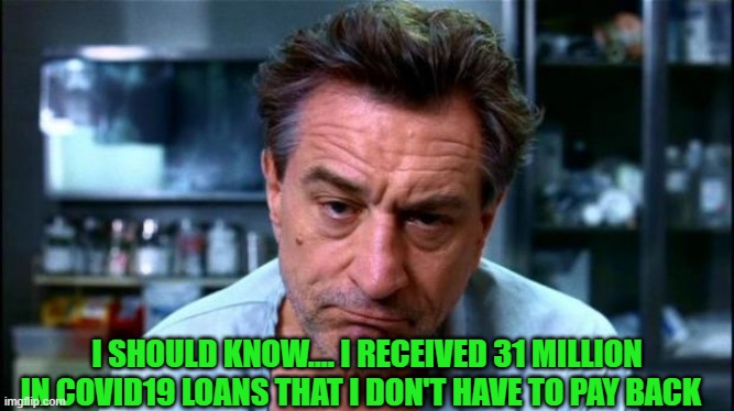 robert de niro | I SHOULD KNOW.... I RECEIVED 31 MILLION IN COVID19 LOANS THAT I DON'T HAVE TO PAY BACK | image tagged in robert de niro | made w/ Imgflip meme maker