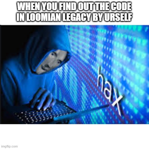 Hax | WHEN YOU FIND OUT THE CODE IN LOOMIAN LEGACY BY URSELF | image tagged in hax | made w/ Imgflip meme maker
