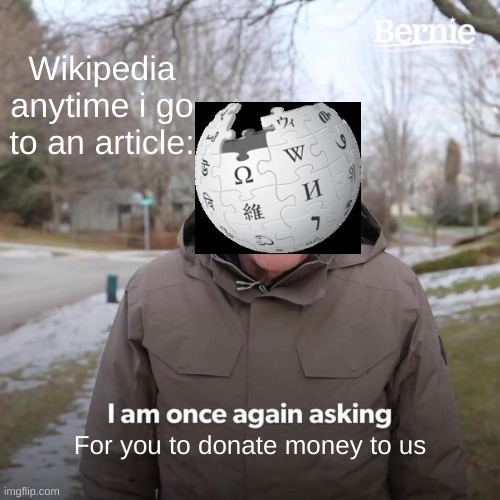 LOL! | Wikipedia anytime i go to an article:; For you to donate money to us | image tagged in memes,bernie i am once again asking for your support,upvote if you agree,funny,wikipedia | made w/ Imgflip meme maker