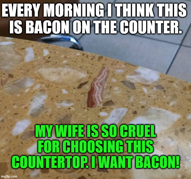 I try picking it up almost every morning. |  EVERY MORNING I THINK THIS 
IS BACON ON THE COUNTER. MY WIFE IS SO CRUEL FOR CHOOSING THIS COUNTERTOP. I WANT BACON! | image tagged in wife,cruel,bacon,totally looks like | made w/ Imgflip meme maker