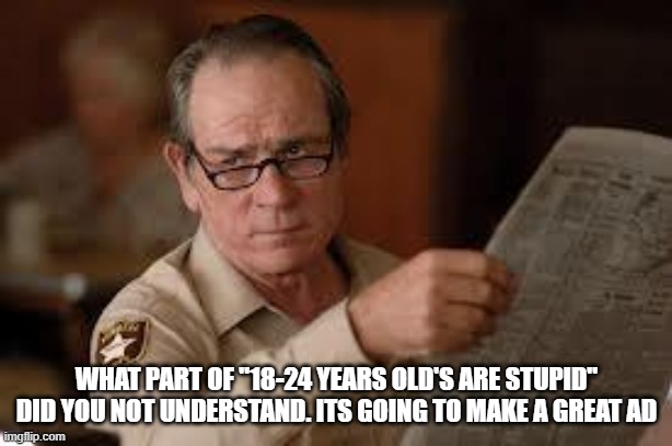 no country for old men tommy lee jones | WHAT PART OF "18-24 YEARS OLD'S ARE STUPID" DID YOU NOT UNDERSTAND. ITS GOING TO MAKE A GREAT AD | image tagged in no country for old men tommy lee jones | made w/ Imgflip meme maker