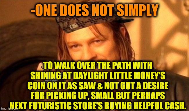 -Could be useful, not so often meets. | -ONE DOES NOT SIMPLY; TO WALK OVER THE PATH WITH SHINING AT DAYLIGHT LITTLE MONEY'S COIN ON IT AS SAW & NOT GOT A DESIRE FOR PICKING UP, SMALL BUT PERHAPS NEXT FUTURISTIC STORE'S BUYING HELPFUL CASH. | image tagged in one does not simply 420 blaze it,coin,pickup lines,helpful,grocery store,desire | made w/ Imgflip meme maker