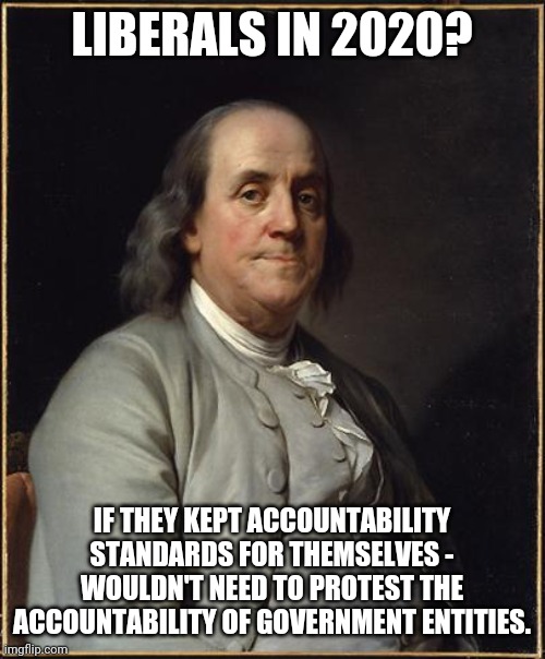 Politics | LIBERALS IN 2020? IF THEY KEPT ACCOUNTABILITY STANDARDS FOR THEMSELVES - WOULDN'T NEED TO PROTEST THE ACCOUNTABILITY OF GOVERNMENT ENTITIES. | image tagged in benjamin franklin | made w/ Imgflip meme maker