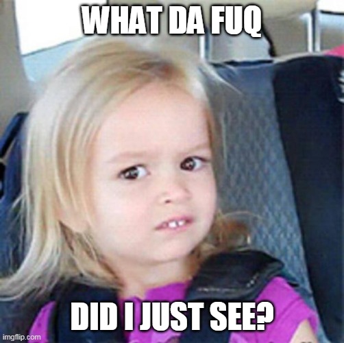 Confused Little Girl | WHAT DA FUQ DID I JUST SEE? | image tagged in confused little girl | made w/ Imgflip meme maker