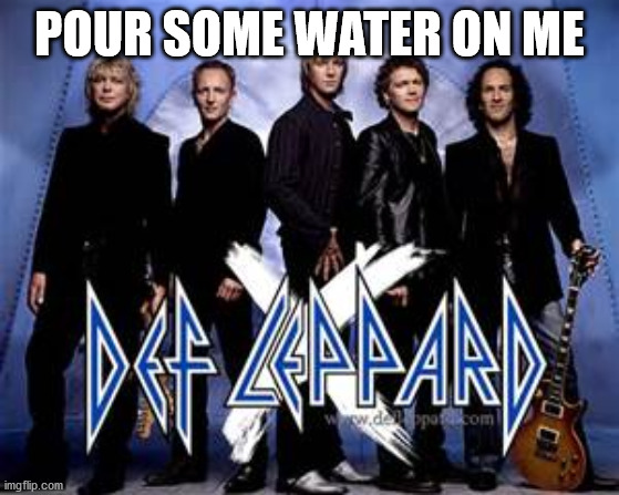 def leppard | POUR SOME WATER ON ME | image tagged in def leppard | made w/ Imgflip meme maker