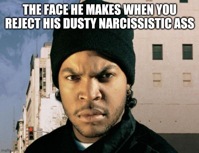 Bm | THE FACE HE MAKES WHEN YOU REJECT HIS DUSTY NARCISSISTIC ASS | image tagged in wow,so true memes,broke dusty,dustymale,lol,bruh | made w/ Imgflip meme maker