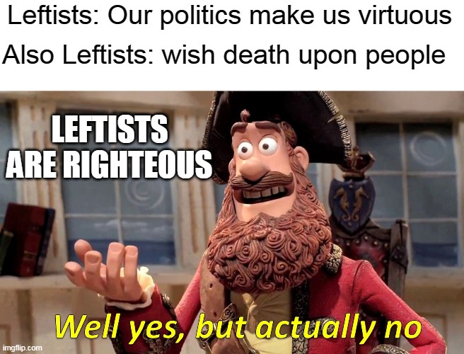 Well Yes, But Actually No Meme | Leftists: Our politics make us virtuous Also Leftists: wish death upon people LEFTISTS ARE RIGHTEOUS | image tagged in memes,well yes but actually no | made w/ Imgflip meme maker