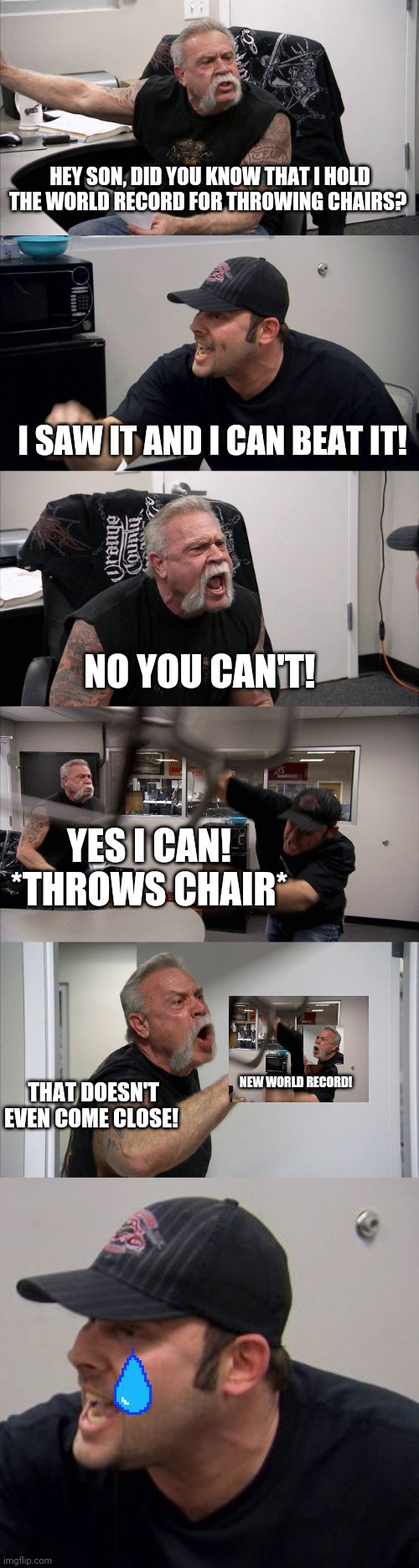 HEY SON, DID YOU KNOW THAT I HOLD THE WORLD RECORD FOR THROWING CHAIRS? I SAW IT AND I CAN BEAT IT! NO YOU CAN'T! YES I CAN! *THROWS CHAIR*; THAT DOESN'T EVEN COME CLOSE! NEW WORLD RECORD! | image tagged in memes,american chopper argument,chair,world record | made w/ Imgflip meme maker