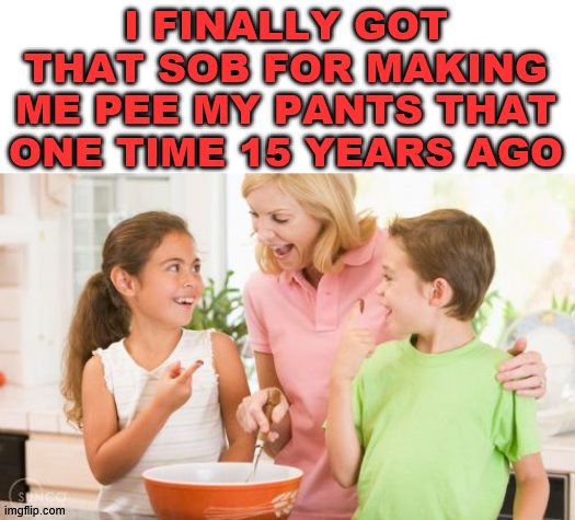 Frustrating Mom Meme | I FINALLY GOT THAT SOB FOR MAKING ME PEE MY PANTS THAT ONE TIME 15 YEARS AGO | image tagged in memes,frustrating mom | made w/ Imgflip meme maker