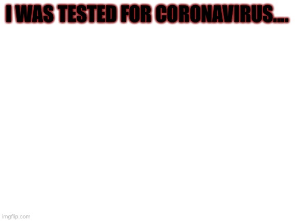 Yep | I WAS TESTED FOR CORONAVIRUS.... | image tagged in blank white template | made w/ Imgflip meme maker