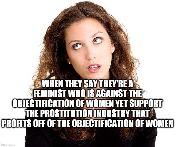 I do not support stupidity | WHEN THEY SAY THEY'RE A FEMINIST WHO IS AGAINST THE OBJECTIFICATION OF WOMEN YET SUPPORT THE PROSTITUTION INDUSTRY THAT PROFITS OFF OF THE OBJECTIFICATION OF WOMEN | image tagged in memes,meme,feminism,radfem,true,so true memes | made w/ Imgflip meme maker