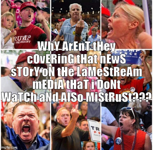 Triggered Trump supporters | WhY ArEnT tHey cOvERinG tHat nEwS sTOrY oN tHe LaMeStReAm mEDiA tHaT i DoNt WaTCh aNd AlSo MiStRuSt??? | image tagged in triggered trump supporters | made w/ Imgflip meme maker