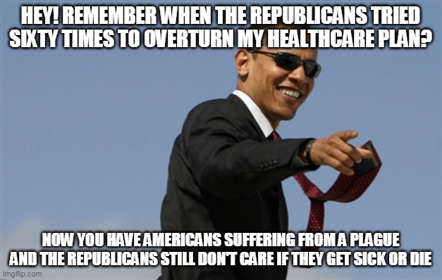 Cool Obama Meme | HEY! REMEMBER WHEN THE REPUBLICANS TRIED SIXTY TIMES TO OVERTURN MY HEALTHCARE PLAN? NOW YOU HAVE AMERICANS SUFFERING FROM A PLAGUE AND THE REPUBLICANS STILL DON'T CARE IF THEY GET SICK OR DIE | image tagged in memes,cool obama | made w/ Imgflip meme maker