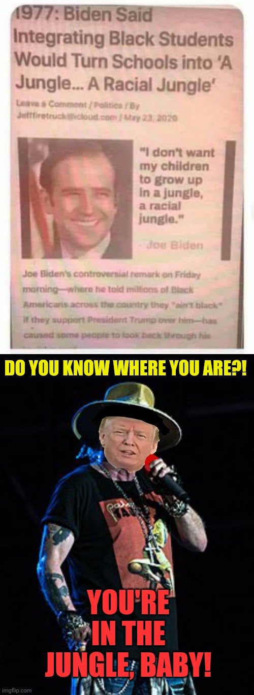 Welcome to the Jungle | DO YOU KNOW WHERE YOU ARE?! YOU'RE IN THE JUNGLE, BABY! | image tagged in racist,joe biden,axl rose,donald trump,funny,political memes | made w/ Imgflip meme maker