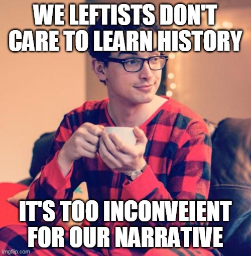 Pajama Boy | WE LEFTISTS DON'T CARE TO LEARN HISTORY IT'S TOO INCONVEIENT FOR OUR NARRATIVE | image tagged in pajama boy | made w/ Imgflip meme maker