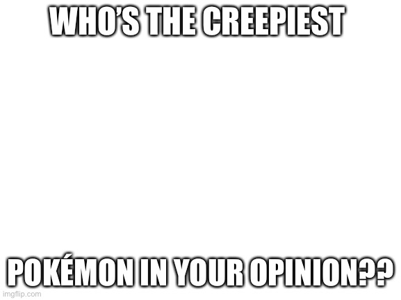 I’m bored | WHO’S THE CREEPIEST; POKÉMON IN YOUR OPINION?? | image tagged in blank white template | made w/ Imgflip meme maker
