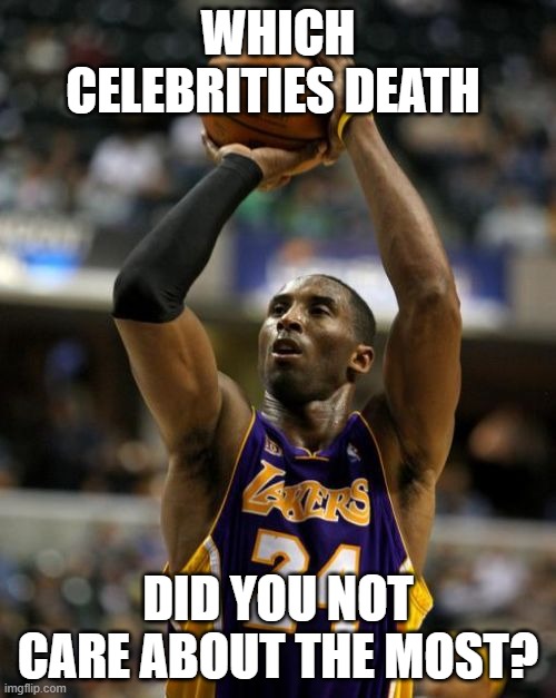 don't care! | WHICH CELEBRITIES DEATH; DID YOU NOT CARE ABOUT THE MOST? | image tagged in memes,kobe,deaths,celebrity deaths,celebrities | made w/ Imgflip meme maker
