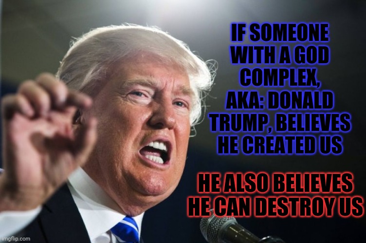 Dear God Please Protect Us From Donald Trump Since He Believes He's You | IF SOMEONE WITH A GOD COMPLEX, AKA: DONALD TRUMP, BELIEVES HE CREATED US; HE ALSO BELIEVES HE CAN DESTROY US | image tagged in donald trump,trump unfit unqualified dangerous,liar in chief,false prophet,deceiver,memes | made w/ Imgflip meme maker