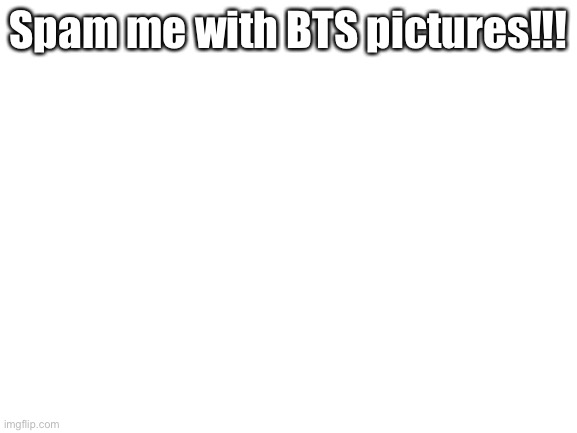Bored af | Spam me with BTS pictures!!! | image tagged in blank white template | made w/ Imgflip meme maker