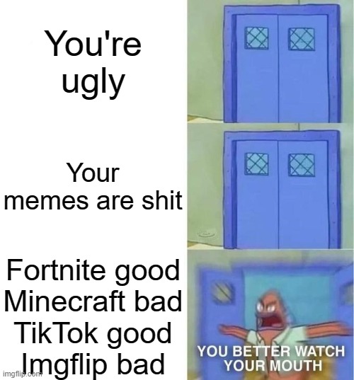 EXCUSE ME?! | You're ugly; Your memes are shit; Fortnite good
Minecraft bad
TikTok good
Imgflip bad | image tagged in you better watch your mouth,tiktok,imgflip,memes,fortnite,minecraft | made w/ Imgflip meme maker