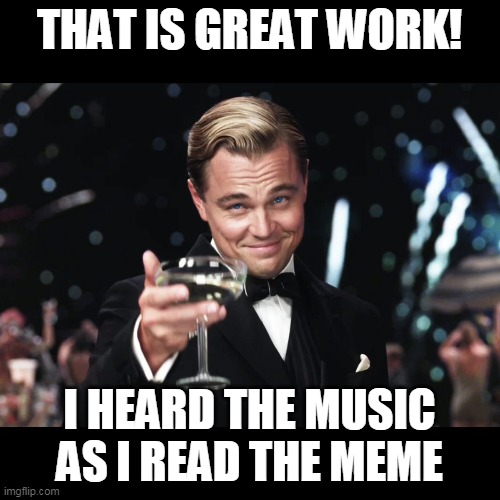 Leonardo DiCaprio Toast | THAT IS GREAT WORK! I HEARD THE MUSIC AS I READ THE MEME | image tagged in leonardo dicaprio toast | made w/ Imgflip meme maker