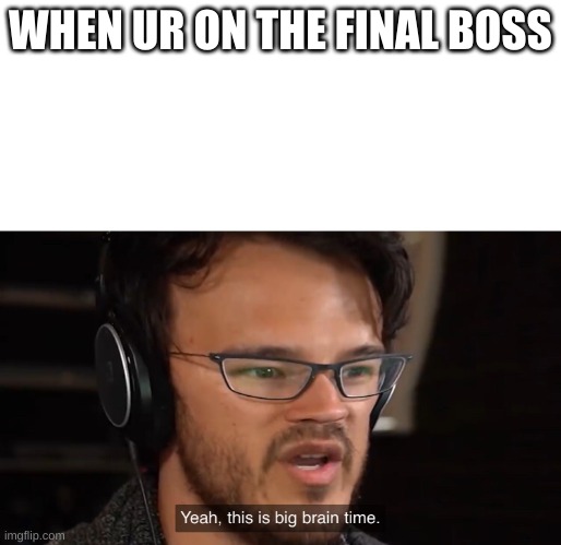 Yeah, this is big brain time | WHEN UR ON THE FINAL BOSS | image tagged in yeah this is big brain time | made w/ Imgflip meme maker