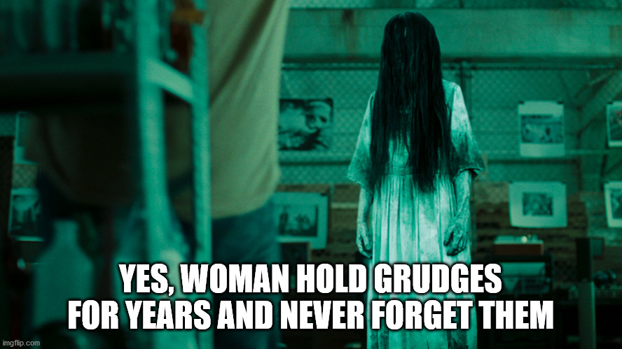 Grudge Girl | YES, WOMAN HOLD GRUDGES FOR YEARS AND NEVER FORGET THEM | image tagged in grudge girl | made w/ Imgflip meme maker