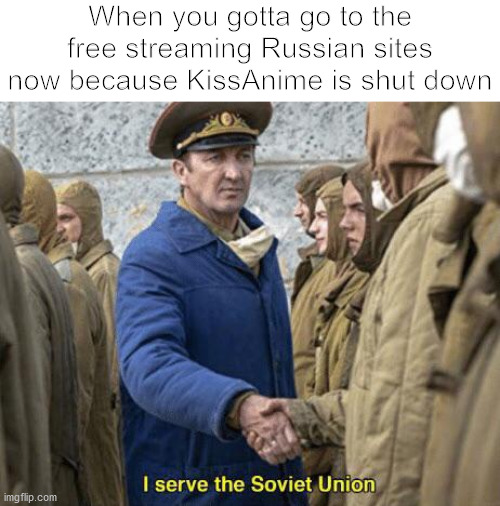 KissAnime | When you gotta go to the free streaming Russian sites now because KissAnime is shut down | image tagged in i serve the soviet union,memes,funny memes,dank memes | made w/ Imgflip meme maker