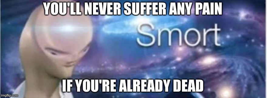 S M O R T | YOU'LL NEVER SUFFER ANY PAIN; IF YOU'RE ALREADY DEAD | image tagged in meme man smort,funny,dead,memes,funny memes,pain | made w/ Imgflip meme maker