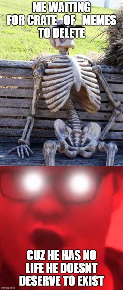 ME WAITING FOR CRATE_OF_MEMES TO DELETE; CUZ HE HAS NO LIFE HE DOESNT DESERVE TO EXIST | image tagged in memes,waiting skeleton,begone thot | made w/ Imgflip meme maker