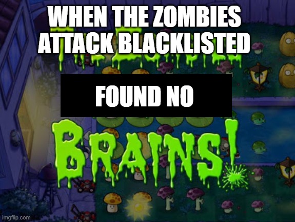 The zombies ate your brains | FOUND NO WHEN THE ZOMBIES ATTACK BLACKLISTED | image tagged in the zombies ate your brains | made w/ Imgflip meme maker