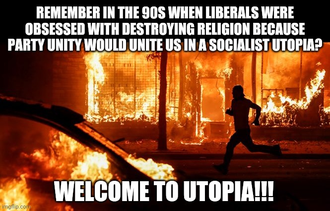 What millenials fail to understand....the country is not broken. Its exactly what the politicians wanted 30 years ago. | REMEMBER IN THE 90S WHEN LIBERALS WERE OBSESSED WITH DESTROYING RELIGION BECAUSE PARTY UNITY WOULD UNITE US IN A SOCIALIST UTOPIA? WELCOME TO UTOPIA!!! | image tagged in rioter,the future | made w/ Imgflip meme maker
