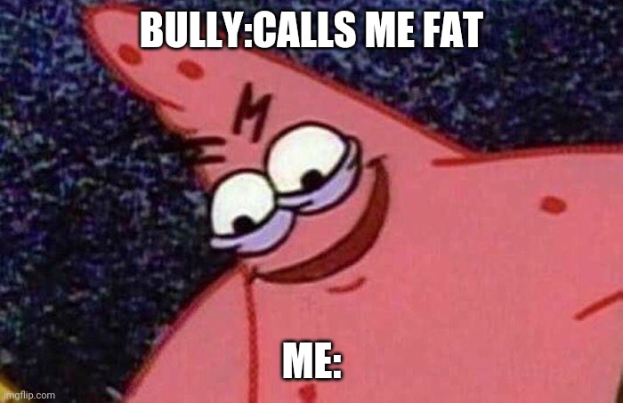 Evil Patrick  | BULLY:CALLS ME FAT; ME: | image tagged in evil patrick | made w/ Imgflip meme maker