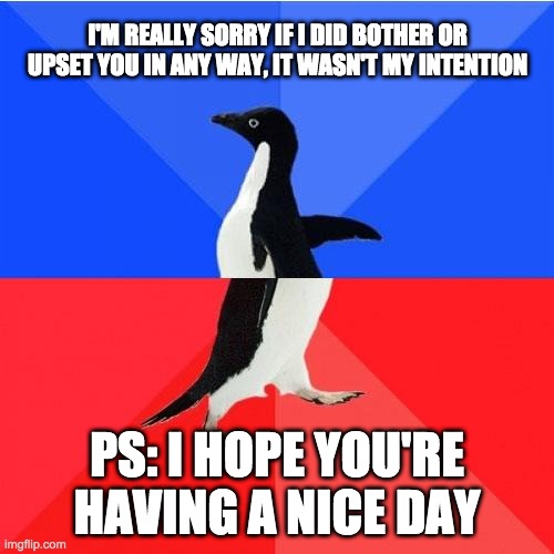 apologies and have a nice |  I'M REALLY SORRY IF I DID BOTHER OR UPSET YOU IN ANY WAY, IT WASN'T MY INTENTION; PS: I HOPE YOU'RE HAVING A NICE DAY | image tagged in memes,socially awkward awesome penguin | made w/ Imgflip meme maker