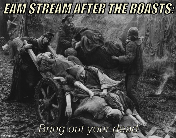 We’ll be counting the bodies for awhile | EAM STREAM AFTER THE ROASTS: | image tagged in monty python bring out your dead with text,roasts,roasted,meanwhile on imgflip,imgflip trends,imgflip humor | made w/ Imgflip meme maker