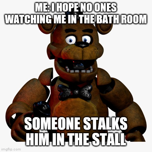 Freddy Suprised | ME: I HOPE NO ONES WATCHING ME IN THE BATH ROOM; SOMEONE STALKS HIM IN THE STALL | image tagged in freddy suprised | made w/ Imgflip meme maker