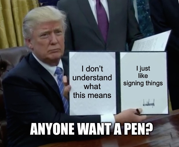 Trump Bill Signing Meme | I don’t understand what this means; I just like signing things; ANYONE WANT A PEN? | image tagged in memes,trump bill signing | made w/ Imgflip meme maker