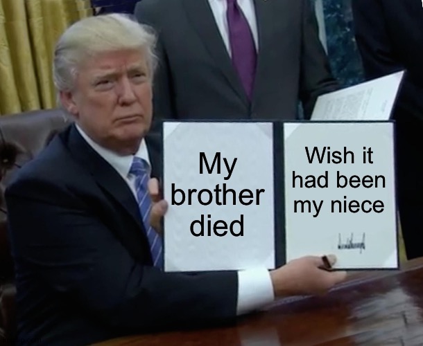Trump Bill Signing Meme | My brother died; Wish it had been my niece | image tagged in memes,trump bill signing | made w/ Imgflip meme maker