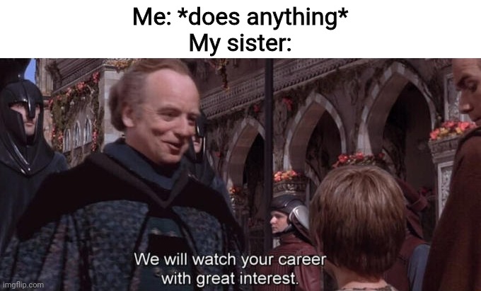It's so annoying | Me: *does anything*

My sister: | image tagged in we will watch your career with great interest | made w/ Imgflip meme maker