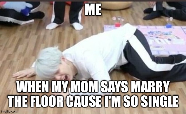 suga on the floor | ME; WHEN MY MOM SAYS MARRY THE FLOOR CAUSE I'M SO SINGLE | image tagged in suga on the floor | made w/ Imgflip meme maker
